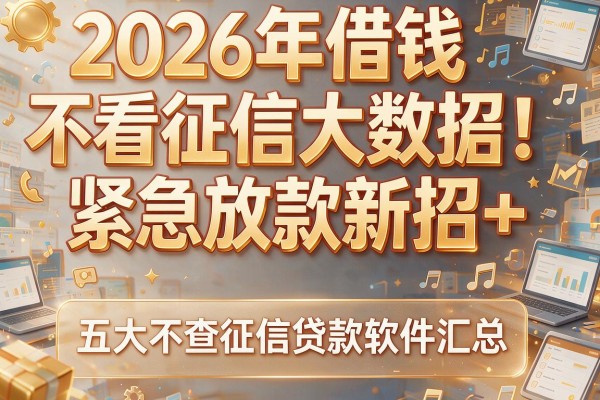 2026年借钱不看征信大数据！紧急放款新招+五大不查征信贷款软件汇总