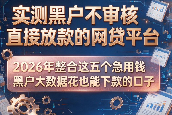 实测黑户不审核直接放款的网贷平台，2026年整合这五个急用钱黑户大数据花也能下款的口子