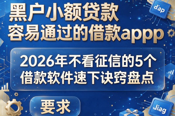 黑户小额贷款容易通过的借款app：2026年不看征信的5个借款软件速下诀窍盘点