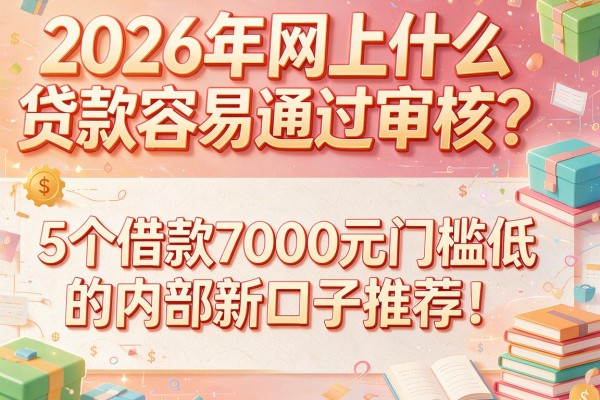 2026年网上什么贷款容易通过审核？5个借款7000元门槛低的内部新口子推荐！
