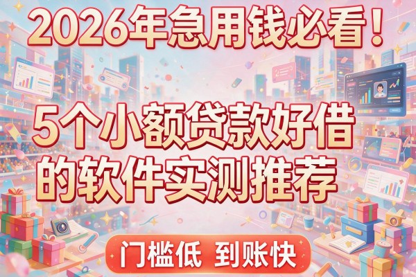 2026年急用钱必看！5个小额贷款好借的软件实测推荐，门槛低到账快！