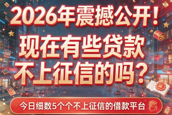 2026年震撼公开！现在有些贷款不上征信的吗？今日细数5个不上征信的借款平台