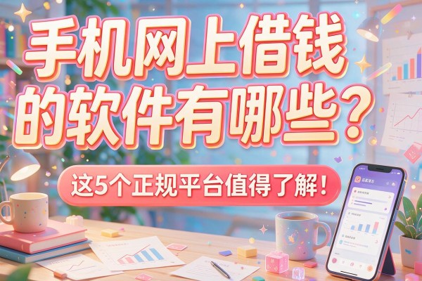 手机网上借钱的软件有哪些？这5个正规平台值得了解！本篇为您详细盘点！