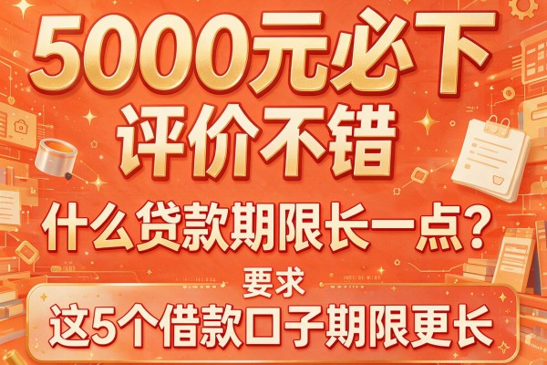 5000元必下、评价不错，什么贷款期限长一点？这5个借款口子期限更长