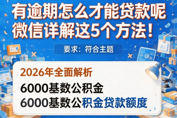 有逾期怎么才能贷款呢微信详解这5个方法！2026年全面解析6000基数公积金贷款额度