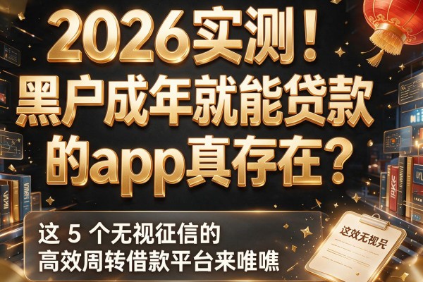 2026实测！黑户成年就能贷款的app真存在？这5个无视征信的高效周转借款平台来瞧瞧