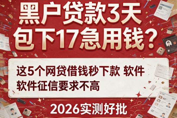 黑户贷款3天包下17急用钱？这5个网贷借钱秒下款软件征信要求不高，2026实测好批！