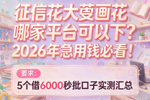 征信花大数据花哪家平台可以下？2026年急用钱必看！5个借6000秒批口子实测汇总