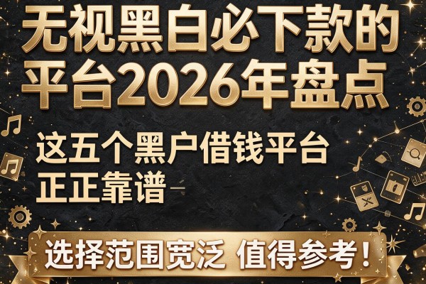 无视黑白必下款的平台2026年盘点：这五个黑户借钱平台正规靠谱且选择范围宽泛，值得参考！