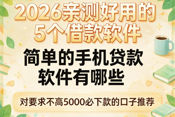 2026亲测好用的5个借款软件，简单的手机贷款软件有哪些，对要求不高5000必下款的口子推荐