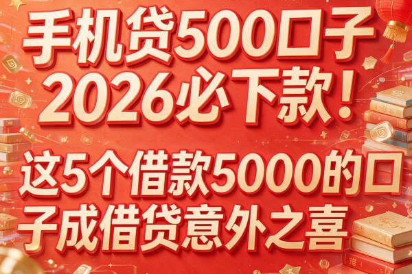 手机贷500口子2026必下款！这5个借款5000的口子成借贷意外之喜
