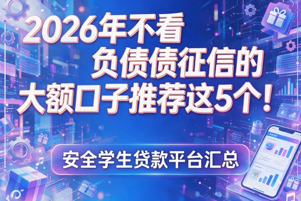2026年不看负债征信的大额口子推荐这5个!附安全学生贷款平台汇总
