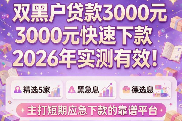 双黑户贷款3000元快速下款2026年实测有效！精选5家主打短期应急下款的靠谱平台