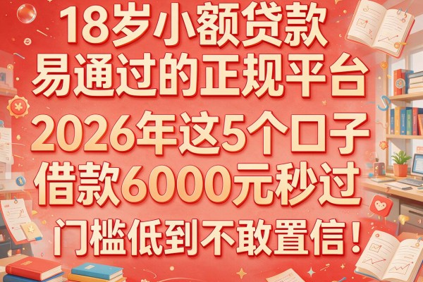 18岁小额贷款易通过的正规平台：2026年这5个口子借款6000元秒过，门槛低到不敢置信！