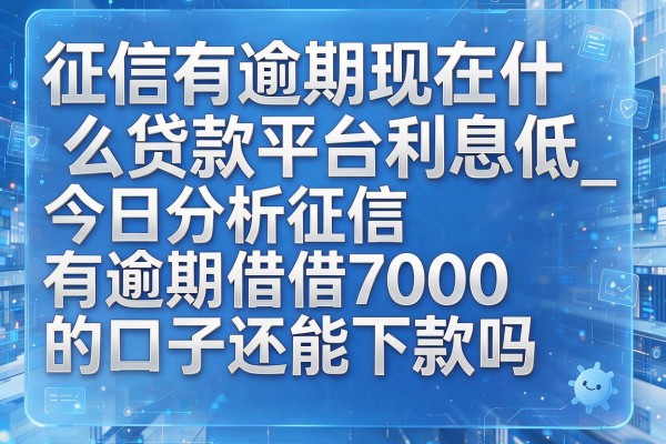 征信有逾期现在什么贷款平台利息低_今日分析征信有逾期借7000的口子还能下款吗