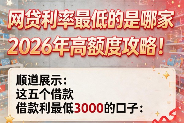 网贷利率最低的是哪家2026年高额度攻略！顺道展示这五个借款利率最低3000的口子