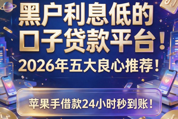 黑户利息低的口子贷款平台：2026年五大良心推荐，苹果手机ID借款24小时秒到账！