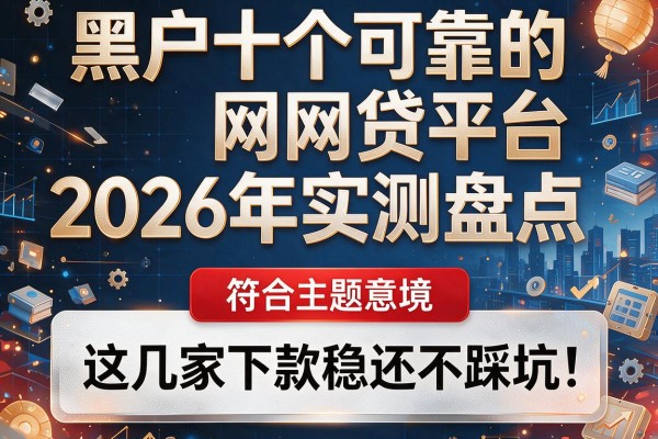黑户十个可靠的网贷平台2026年实测盘点，这几家下款稳还不踩坑