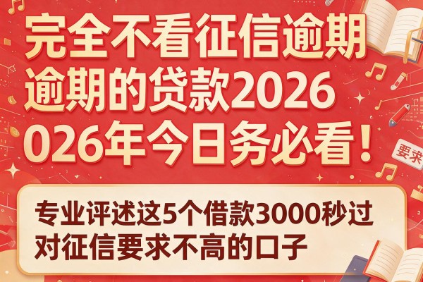 完全不看征信逾期的贷款2026年今日务必看！专业评述这5个借款3000秒过对征信要求不高的口子