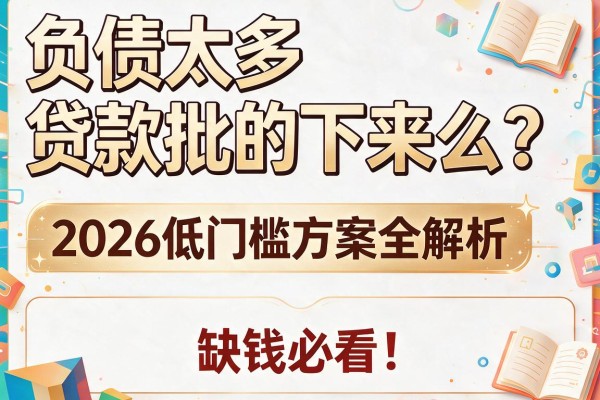 负债太多贷款批的下来么？2026低门槛方案全解析，缺钱必看！