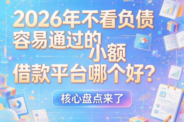 2026年不看负债容易通过的小额借款平台哪个好？核心盘点来了！