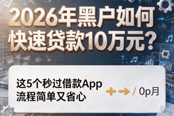 2026年黑户如何快速贷款10万元？这5个秒过借款App流程简单又省心