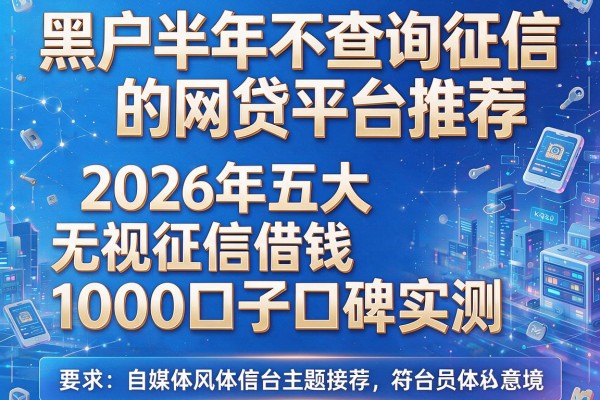 黑户半年不查询征信的网贷平台推荐：2026年五大无视征信借钱1000口子口碑实测