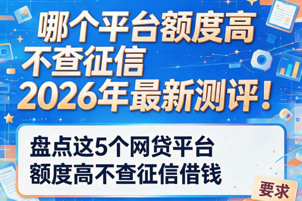 哪个平台额度高 不查征信2026年最新测评！盘点这5个网贷平台额度高不查征信借钱