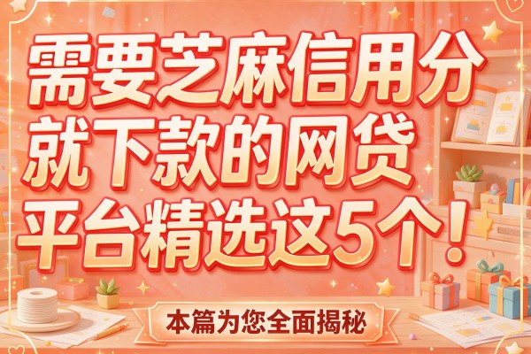 需要芝麻信用分就下款的网贷平台精选这5个！本篇为您全面揭秘！