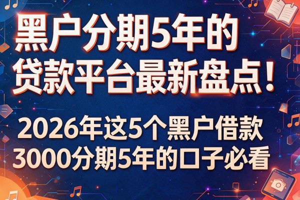 黑户分期5年的贷款平台最新盘点！2026年这5个黑户借款3000分期5年的口子必看