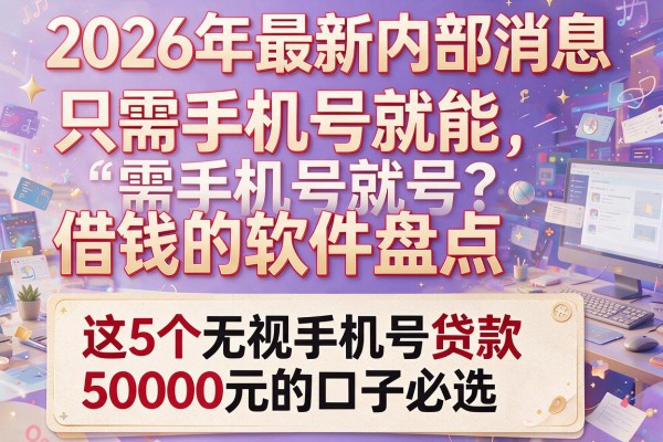 2026年最新内部消息：只需手机号就能借钱的软件盘点，这5个无视手机号贷款5000元的口子必选