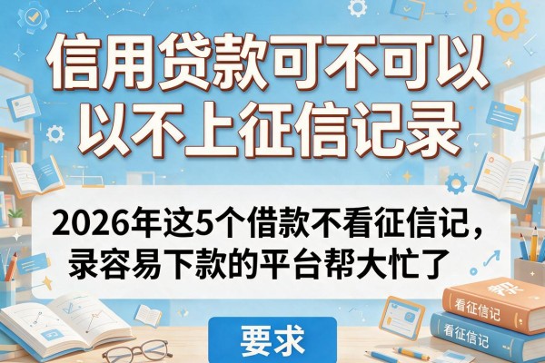 信用贷款可不可以不上征信记录，2026年这5个借款不看征信记录容易下款的平台帮大忙了