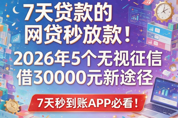 7天贷款的网贷秒放款：2026年5个无视征信借30000元新途径，7天秒到账APP必看！