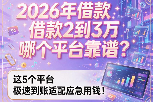2026年借款2到3万哪个平台靠谱？这5个平台极速到账适配应急用钱！