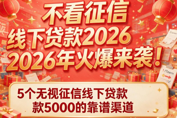 不看征信 线下贷款2026年火爆来袭！揭秘5个无视征信线下贷款5000的靠谱渠道