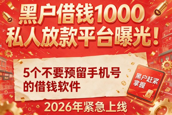 黑户借钱1000私人放款平台曝光！5个不要预留手机号的借钱软件2026年紧急上线，黑户赶紧掌握！