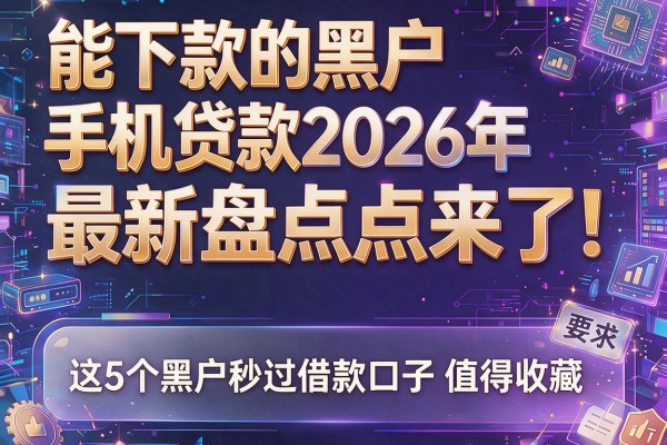 能下款的黑户手机贷款2026年最新盘点来了！这5个黑户秒过借款口子值得收藏