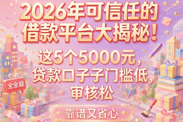 2026年可信任的借款平台大揭秘！这5个5000元贷款口子门槛低、审核松，靠谱又省心