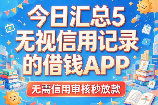 今日汇总5个无视信用记录的借钱APP，无需信用审核秒放款