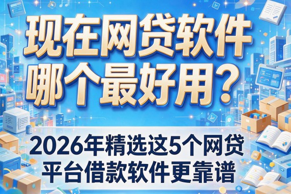 现在网贷软件哪个最好用？2026年精选这5个网贷平台借款软件更靠谱