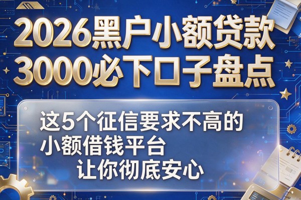 2026黑户小额贷款3000必下口子盘点：这5个征信要求不高的小额借钱平台让你彻底安心
