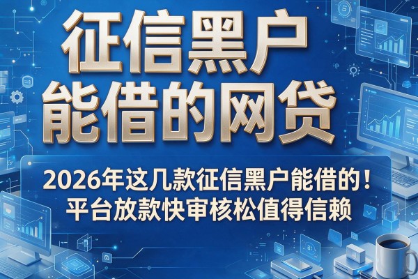 征信黑户能借的网贷，2026年这几款征信黑户能借的平台放款快审核松值得信赖