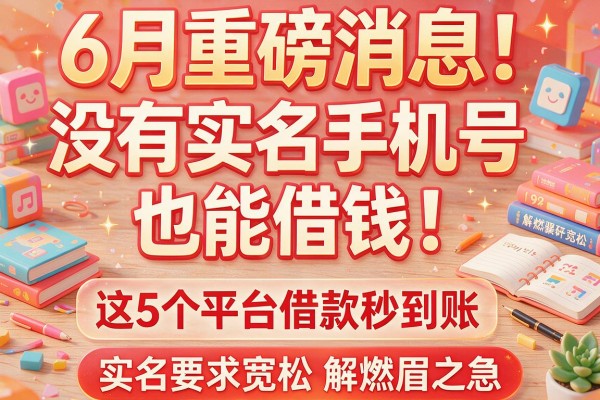 6月重磅消息！没有实名手机号也能借钱，这5个平台借款秒到账，实名要求宽松解燃眉之急