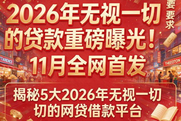 2026年无视一切的贷款重磅曝光！11月全网首发：揭秘5大2026年无视一切的网贷借款平台