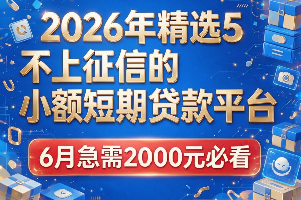 2026年精选5个不上征信的小额短期贷款平台，6月急需2000元必看