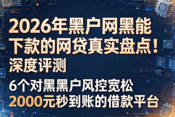 以下是根据你的要求生成的新标题：2026年黑户网黑能下款的网贷真实盘点！深度评测6个对黑户风控宽松、2000元秒到账的借款平台
