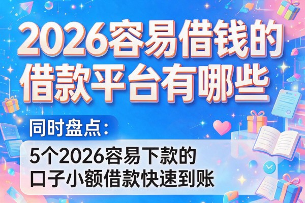 2026容易借钱的借款平台有哪些，同时盘点5个2026容易下款的口子小额借款快速到账
