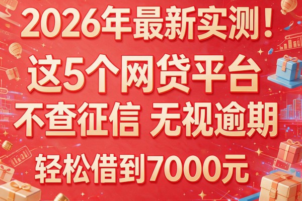 2026年最新实测！这5个网贷平台不查征信无视逾期，轻松借到7000元