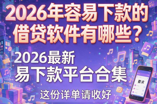 2026年容易下款的借贷软件有哪些？2026最新易下款平台合集，这份详单请收好！
