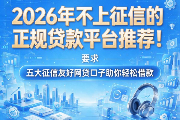 2026年不上征信的正规贷款平台推荐！五大征信友好网贷口子助你轻松借款